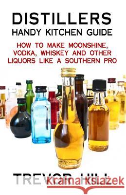 Distillers Handy Kitchen Guide: How to Make Moonshine, Vodka, Whiskey and Other Liquors Like A Southern Pro Hill, Trevor 9781482566314 Createspace