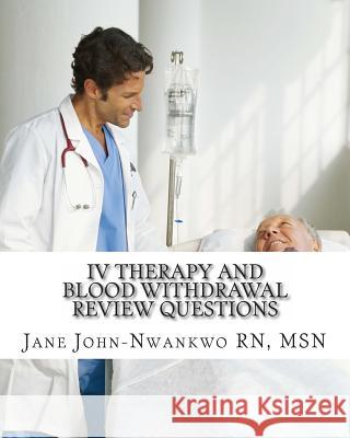 IV Therapy and Blood Withdrawal Review Questions: Intravenous Therapy and Blood Withdrawal Msn Jane John-Nwankw 9781482570816 Createspace