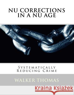 Nu Corrections in a Nu Age: Systematically Reducing Crime Thomas, Walker 9781482570885 Createspace