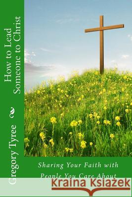 How to Lead Someone to Christ: Sharing Your Faith with People You Care About Tyree, Gregory 9781482571356 Createspace