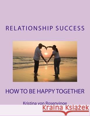 Relationship Success: How To Be Happy Together Rosenvinge, Kristina Von 9781482576559 Createspace