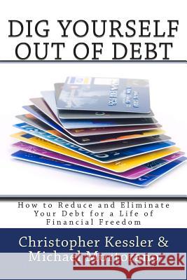 Dig Yourself Out of Debt: How to Reduce and Eliminate Your Debt for a Life of Financial Freedom Christopher Kessler Michael Mortorano 9781482577099