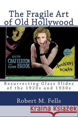 The Fragile Art of Old Hollywood: Resurrecting Glass Slides of the 1920s and 1930s Robert M. Fells 9781482578669 Createspace