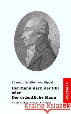 Der Mann nach der Uhr, oder der ordentliche Mann Von Hippel, Theodor Gottlieb 9781482579635 Createspace