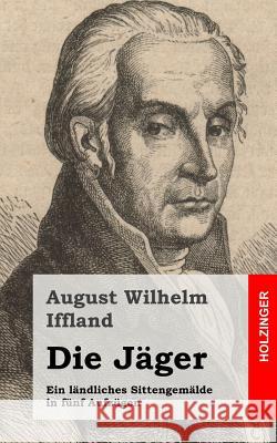 Die Jäger: Ein ländliches Sittengemälde in fünf Aufzügen Iffland, August Wilhelm 9781482580617 Createspace