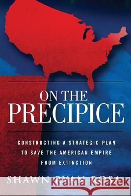 On The Precipice: Constructing a Strategic Plan to Save the American Empire from Extinction Rosa, Shawn Ryan 9781482582093