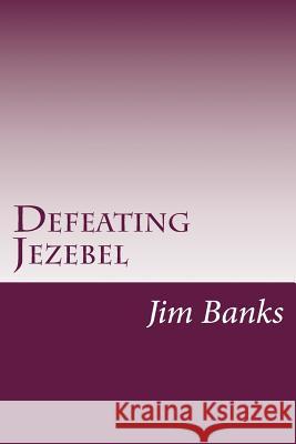Defeating Jezebel: A Personal Strategy to Get Back Under the Fountain of God's Grace Jim Banks 9781482587210