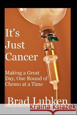 It's Just Cancer: Making a Great Day One Round of Chemo at a Time Brad Lubken 9781482588552