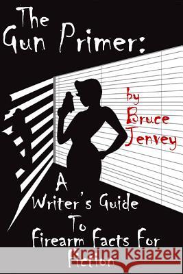 The Gun Primer: A Writer's Guide to Firearm Facts for Fiction Bruce Jenvey 9781482591682 Createspace