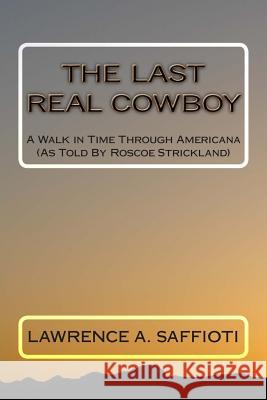 The Last Real Cowboy: An Anecdotal Biography Lawrence a. Saffioti Patti Saffioti Roscoe Strickland 9781482592863