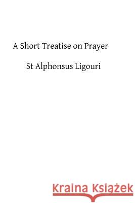 A Short Treatise on Prayer: The Great Means of Obtaining from God Eternal Salvation St Alphonsus Ligouri 9781482595017