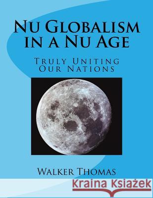 Nu Globalism in a Nu Age: Truly Uniting Our Nations Thomas, Walker 9781482598520 Createspace