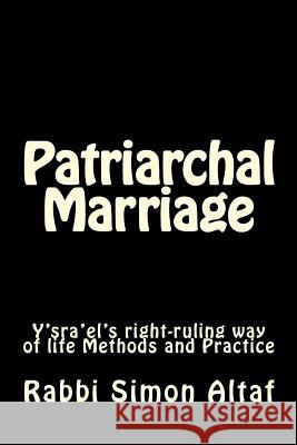 Patriarchal Marriage: Y'Sra'el's Right-Ruling Way of Life Methods and Practice Rabbi Simon Altaf 9781482600704