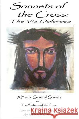 Sonnets of the Cross: The Via Dolorosa: A Heroic Crown of Sonnets on the Stations of the Cross John Patrick McDonough David McDonough 9781482602401 Createspace