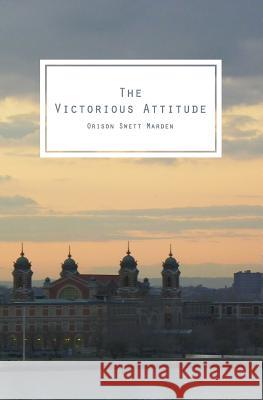 The Victorious Attitude: To Think You Can, Creates The Force That Can Marden, Orison Swett 9781482602470 Createspace