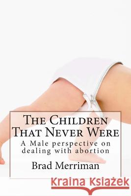 The Children That Never Were: A Male perspective on dealing with abortion Merriman, Brad D. 9781482606461 Createspace