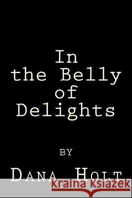 In the Belly of Delights Dana Holt 9781482607192 Createspace