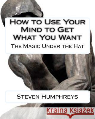 How to use your Mind to get what you want: The Magic under the Hat Humphreys, Steven 9781482607260 Createspace