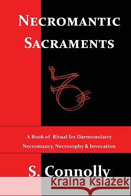 Necromantic Sacraments: A Book of Ritual for Daemonolatry Necromancy, Necrosophy & Invocation S. Connolly 9781482607970 Createspace