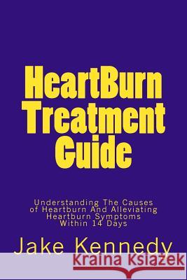 HeartBurn Treatment Guide: Understanding The Causes of Heartburn And Alleviating Heartburn Symptoms Within 14 Days Kennedy, Jake 9781482608809