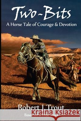 Two-Bits: A Horse Tale of Courage & Devotion: Based on a True Story Robert J. Trout 9781482611205 Createspace