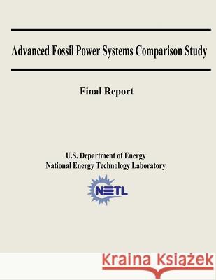 Advanced Fossil Power Systems Comparison Study Final Report U. S. Department of Energy National Energy Technology Laboratory Inc Eg&g Technical Services 9781482613476 Createspace