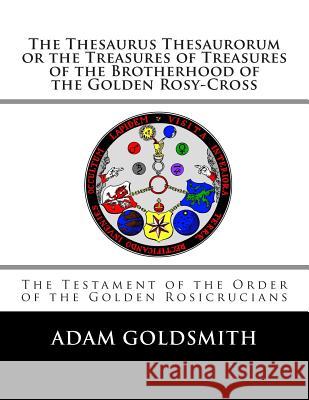The Thesaurus Thesaurorum or the Treasures of Treasures of the Brotherhood of the Golden Rosy-Cross Adam Goldsmith Adam Goldsmith 9781482613872 Createspace