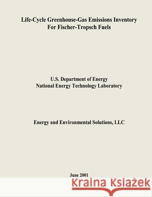 Life-Cycle Greenhouse-Gas Emissions Inventory for Fischer-Tropsch Fuels U. S. Department of Energy National Energy Technology Laboratory LLC Energy and Environmental Solutions 9781482614107 Createspace