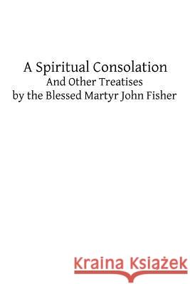 A Spiritual Consolation: And Other Treatises by the Blessed Martyr John Fisher John Fisher Brother Hermenegil 9781482622485