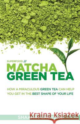 Matcha Green Tea Superfood: How A Miraculous Tea Can Help You Get In The Best Shape Of Your Life Cheyene, Shaahin 9781482623239 Createspace
