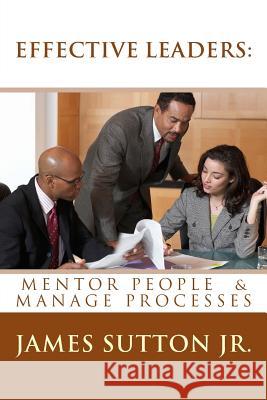 Effective Leaders: Mentor People & Manage Processes: Prequel James Sutto 9781482624724 Createspace