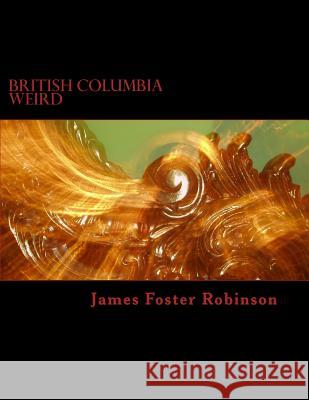 British Columbia Weird: The Unexplained, Inexplicable And Unique In British Columbia, Canada Robinson, James Foster 9781482625721