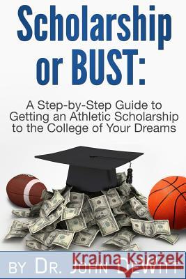 Scholarship or Bust: A Step-by-Step Guide to Getting an Athletic Scholarship to the College of Your Dreams DeWitt, John 9781482629194 Createspace
