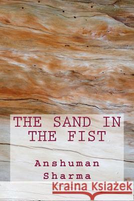 The Sand in the Fist MR Anshuman Sharma 9781482629873 Createspace