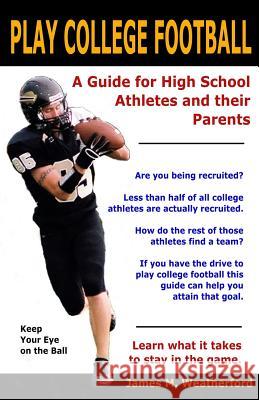 Play College Football: A Guide for High School Athletes and their Parents Weatherford, James M. 9781482638684 Createspace