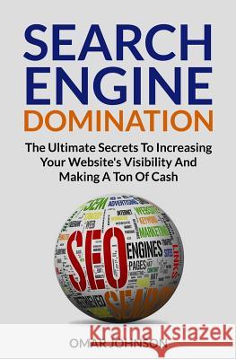 Search Engine Domination: The Ultimate Secrets To Increasing Your Website's Visibility and Making a Ton of Cash