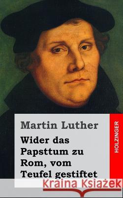 Wider das Papsttum zu Rom, vom Teufel gestiftet Luther, Martin 9781482646061 Createspace