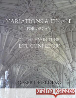 Variations and Finale on the Hymn Tune 'Iste confessor' for Organ Fielding, Robert 9781482646795 Createspace