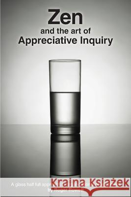Zen and the Art of Appreciative Inquiry: A glass half full approach to organisational development Rowett, Roger B. 9781482647259 Createspace