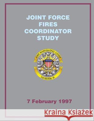 Joint Force Fires Coordinator Study: 7 February 1997 Joint Chiefs of Staff 9781482653205 Createspace