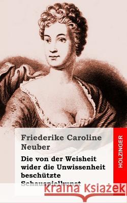 Die von der Weisheit wider die Unwissenheit beschützte Schauspielkunst Neuber, Friederike Caroline 9781482656121 Createspace