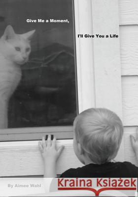 Give Me a Moment, I'll Give You a Life: Give Me a Moment, I'll Give You a Life Aimee Renee Wahl 9781482660883 Createspace