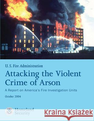 Attacking the Violent Crime of Arson: A Report on America's Fire Investigation Units U. S. Departm U 9781482661347 Createspace