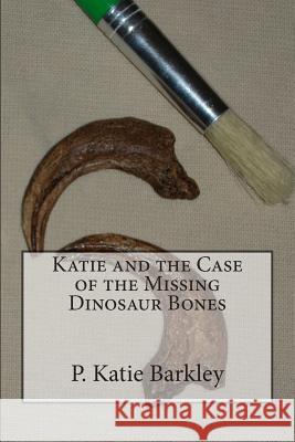 Katie and the Case of the Missing Dinosaur Bones P. Katie Barkley 9781482665994 Createspace