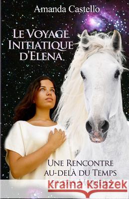Le Voyage Initiatique d'Elena: Une Rencontre Au-Delà Du Temps Et Des Mondes Castello, Amanda 9781482667257 Createspace