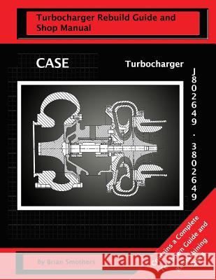 CASE Turbocharger J802649/3802649: : Turbo Rebuild Guide and Shop Manual Smothers, Phaedra 9781482668995 Createspace