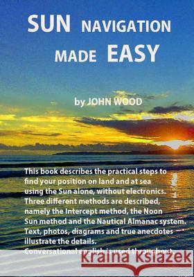 Sun Navigation Made Easy: Describes the practical steps to find position on land and at sea using the sun alone, without electronics. Three diff Wood, John Ross 9781482670448 Createspace