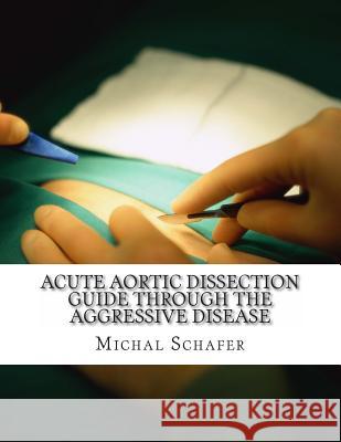 Acute Aortic Dissection: Guide Through the Aggressive Disease Michal Schafer Michal Schafer Dr Cynthia L. Norrgran 9781482672367 Createspace