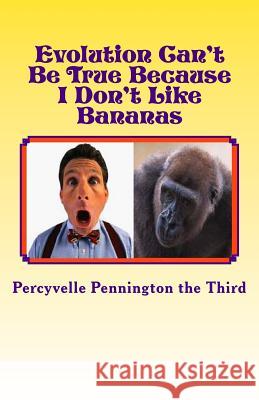 Evolution Can't Be True Because I Don't Like Bananas: My Ponderings on Mr. Darwin's Flawed Theory Percyvelle Pennington Th 9781482674590 Createspace