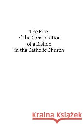 The Rite of the Consecration of a Bishop in the Catholic Church Catholic Church Brother Hermenegil 9781482678345 Createspace